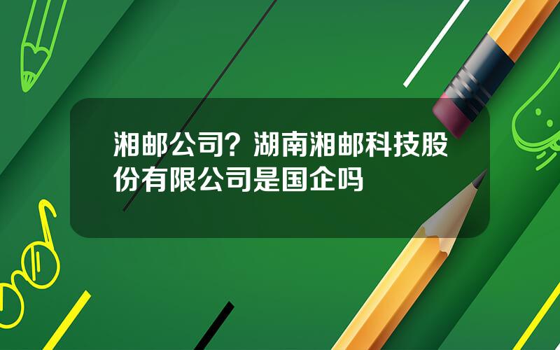 湘邮公司？湖南湘邮科技股份有限公司是国企吗