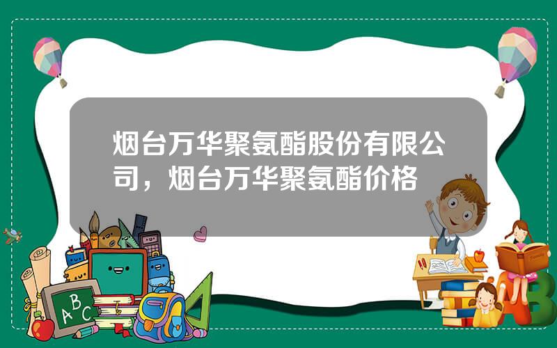 烟台万华聚氨酯股份有限公司，烟台万华聚氨酯价格