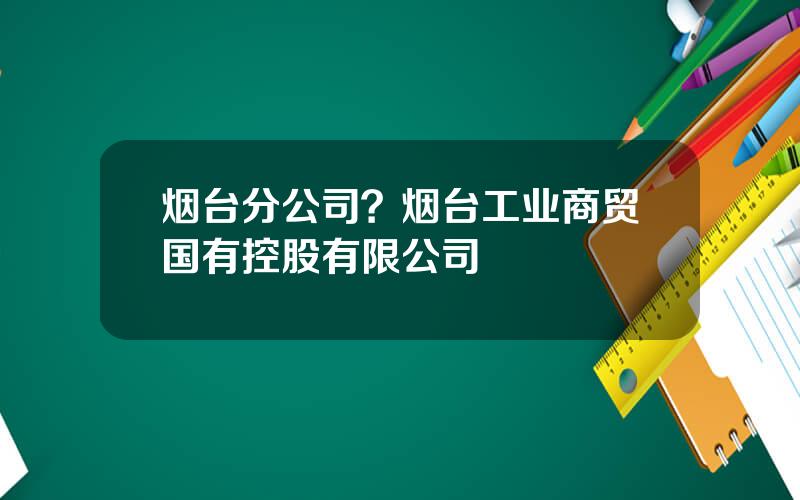 烟台分公司？烟台工业商贸国有控股有限公司