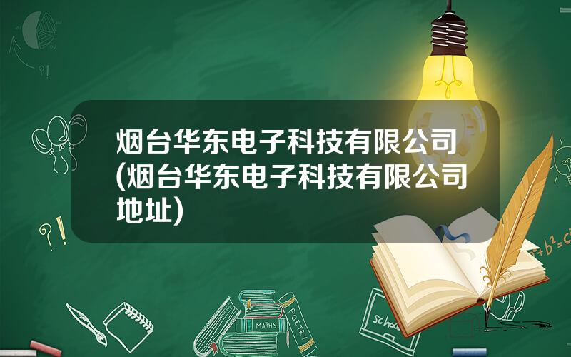 烟台华东电子科技有限公司(烟台华东电子科技有限公司地址)