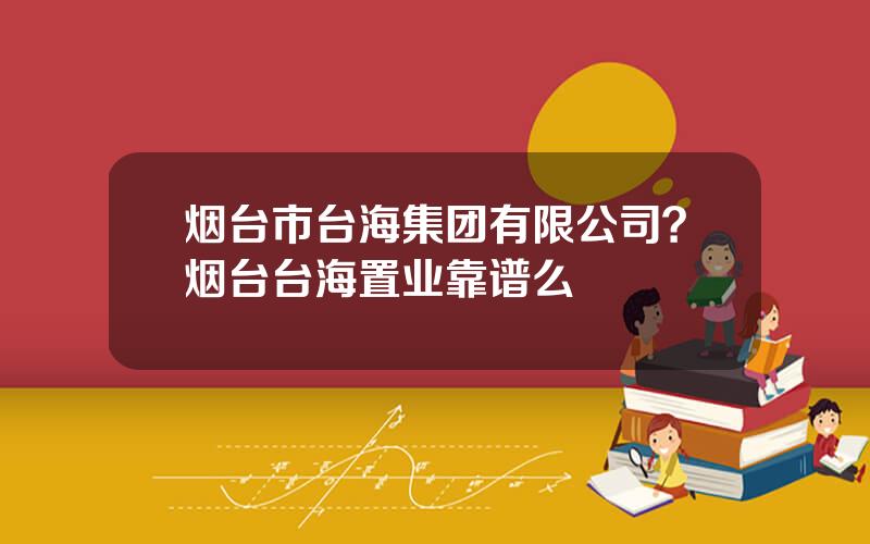 烟台市台海集团有限公司？烟台台海置业靠谱么