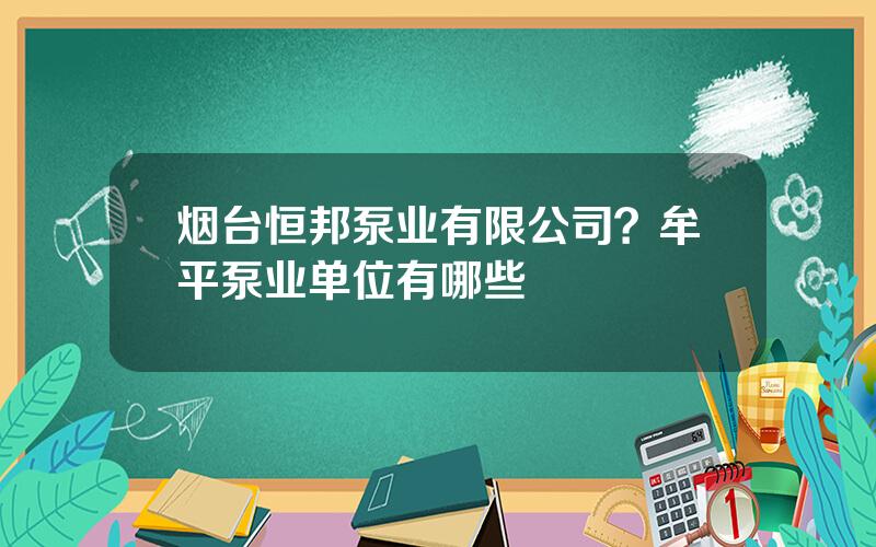 烟台恒邦泵业有限公司？牟平泵业单位有哪些