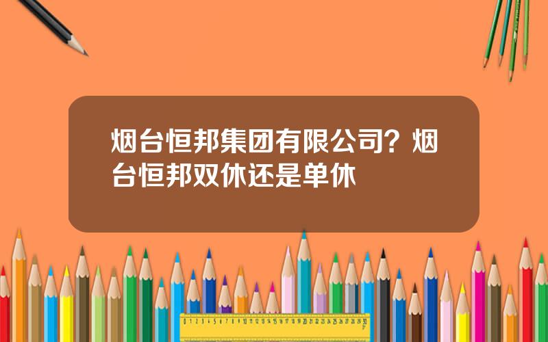 烟台恒邦集团有限公司？烟台恒邦双休还是单休