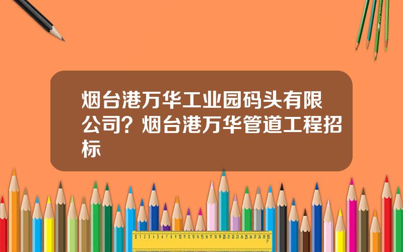 烟台港万华工业园码头有限公司？烟台港万华管道工程招标