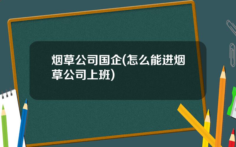 烟草公司国企(怎么能进烟草公司上班)