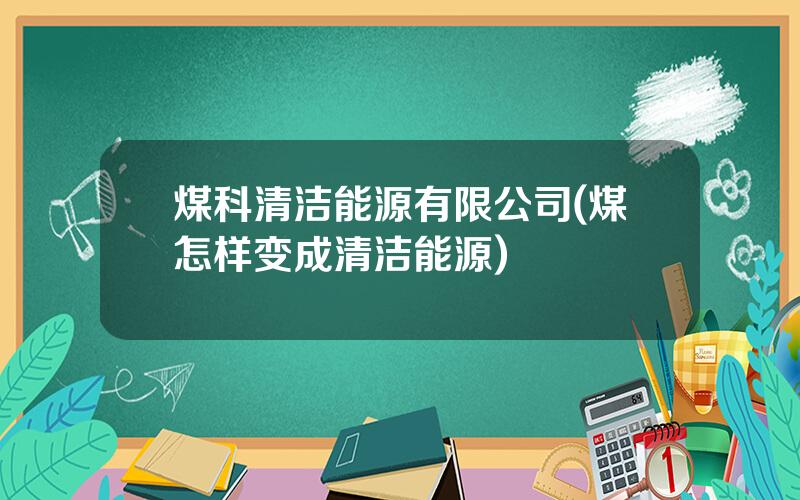 煤科清洁能源有限公司(煤怎样变成清洁能源)