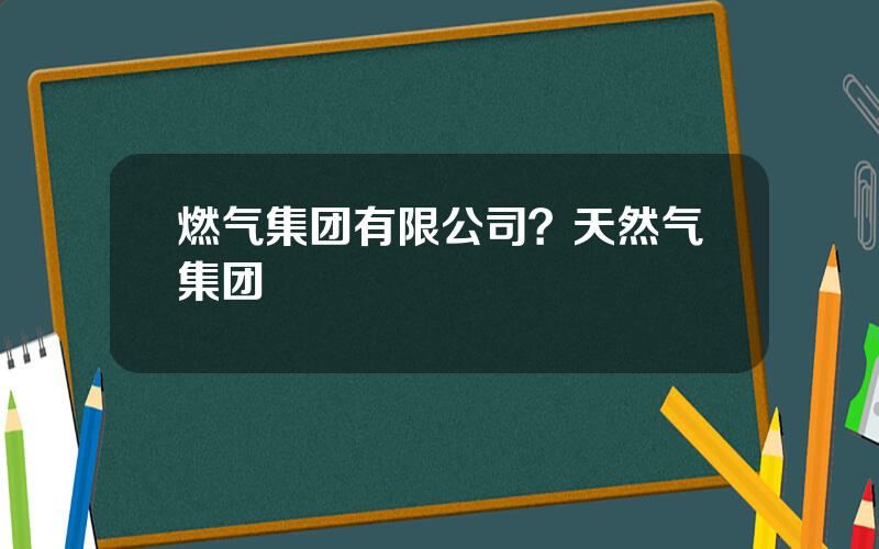 燃气集团有限公司？天然气集团