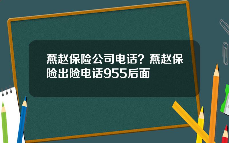 燕赵保险公司电话？燕赵保险出险电话955后面