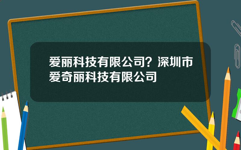 爱丽科技有限公司？深圳市爱奇丽科技有限公司