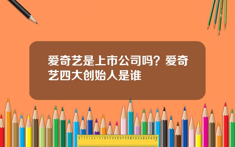 爱奇艺是上市公司吗？爱奇艺四大创始人是谁