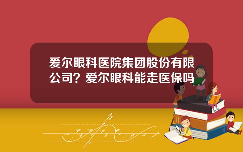 爱尔眼科医院集团股份有限公司？爱尔眼科能走医保吗