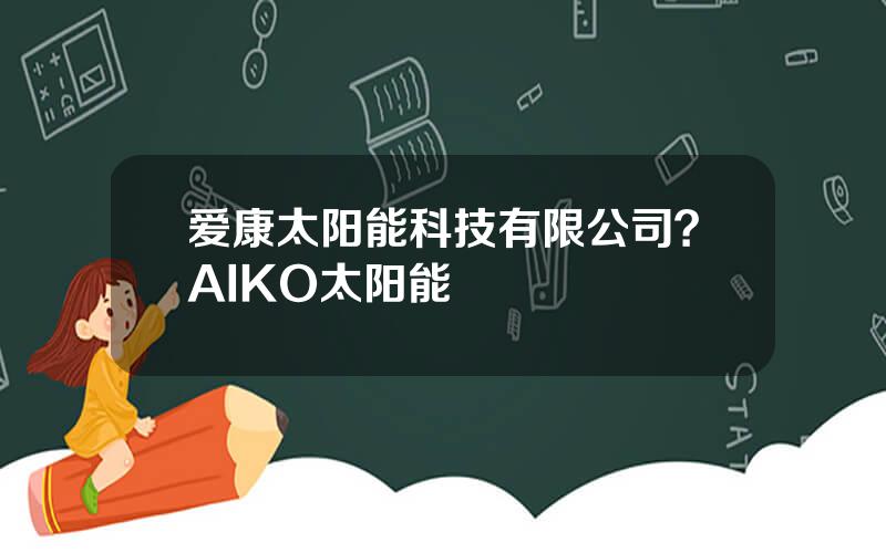 爱康太阳能科技有限公司？AIKO太阳能