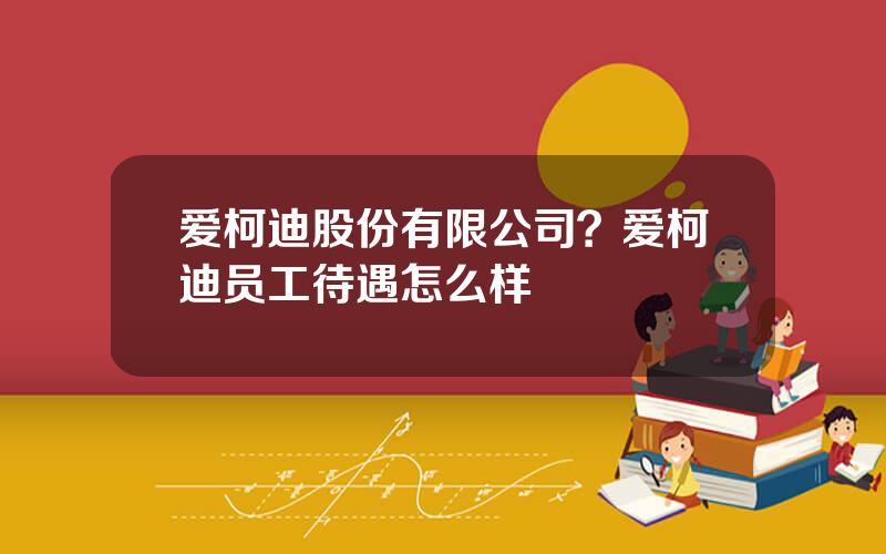 爱柯迪股份有限公司？爱柯迪员工待遇怎么样