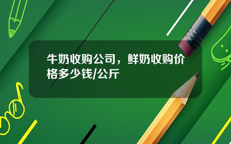 牛奶收购公司，鲜奶收购价格多少钱公斤