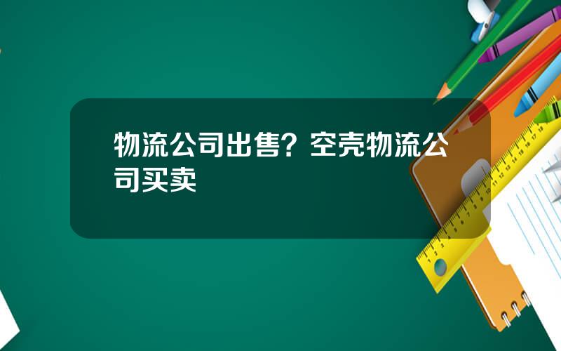 物流公司出售？空壳物流公司买卖