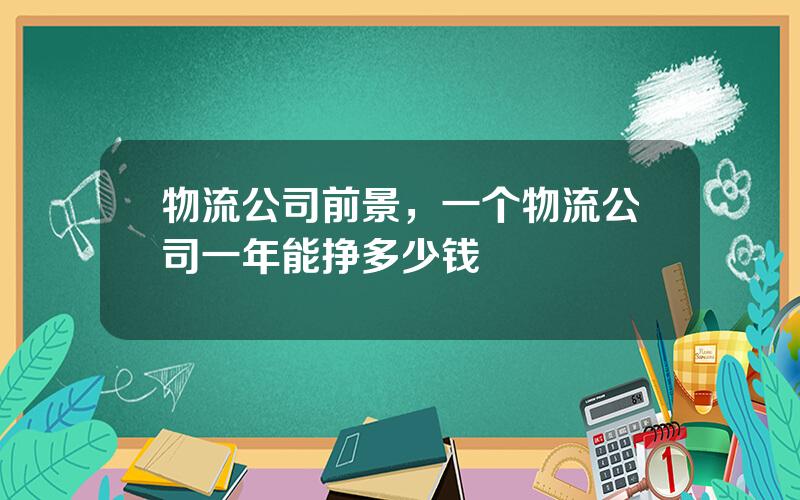 物流公司前景，一个物流公司一年能挣多少钱