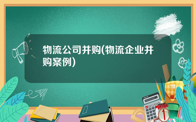 物流公司并购(物流企业并购案例)