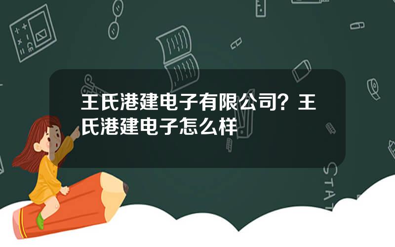 王氏港建电子有限公司？王氏港建电子怎么样