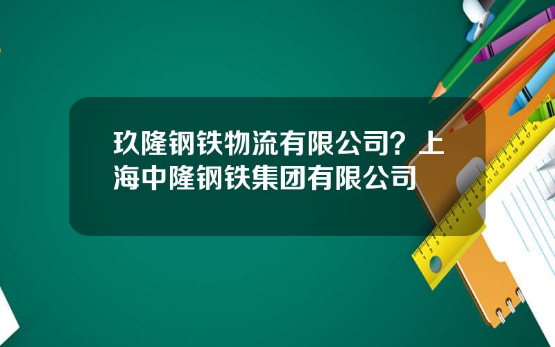 玖隆钢铁物流有限公司？上海中隆钢铁集团有限公司