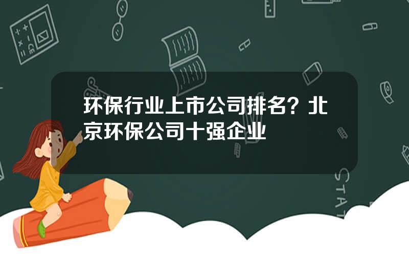 环保行业上市公司排名？北京环保公司十强企业