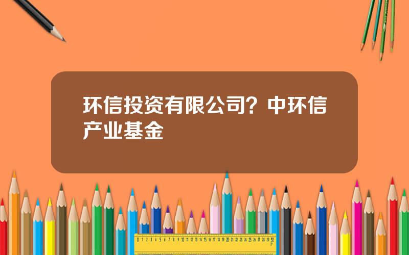 环信投资有限公司？中环信产业基金