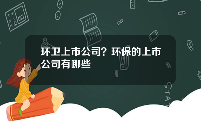 环卫上市公司？环保的上市公司有哪些