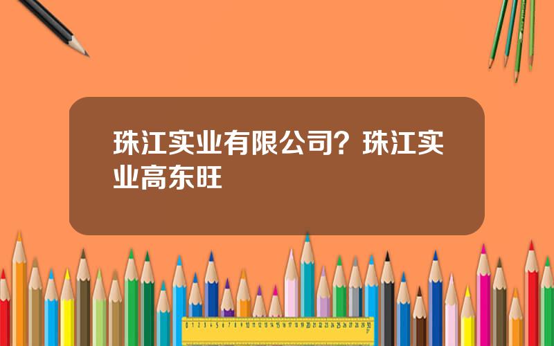 珠江实业有限公司？珠江实业高东旺