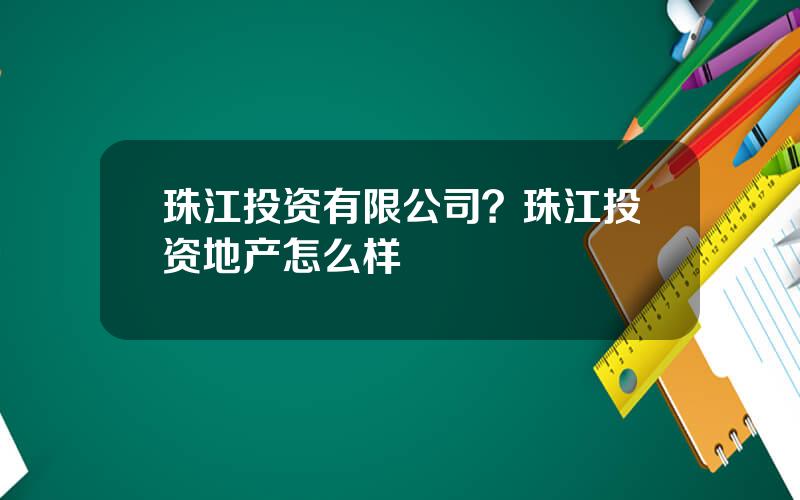 珠江投资有限公司？珠江投资地产怎么样