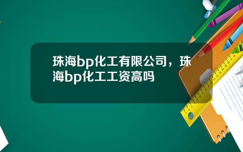 珠海bp化工有限公司，珠海bp化工工资高吗