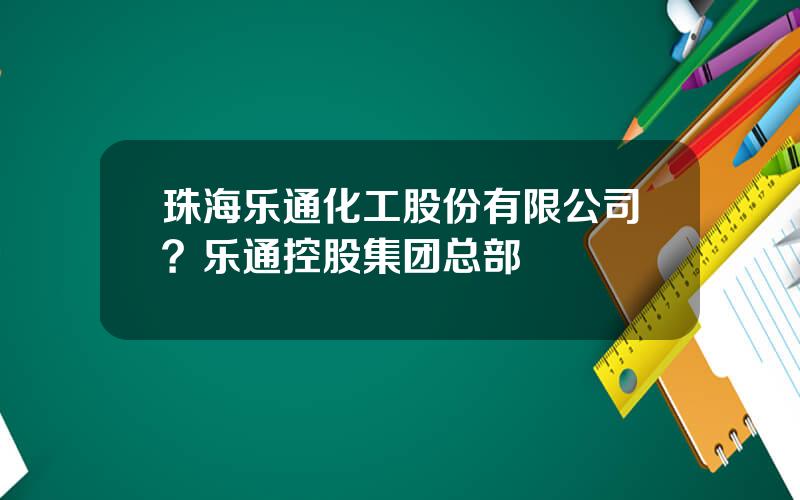 珠海乐通化工股份有限公司？乐通控股集团总部