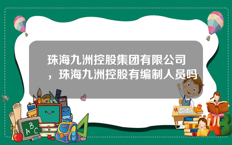 珠海九洲控股集团有限公司，珠海九洲控股有编制人员吗