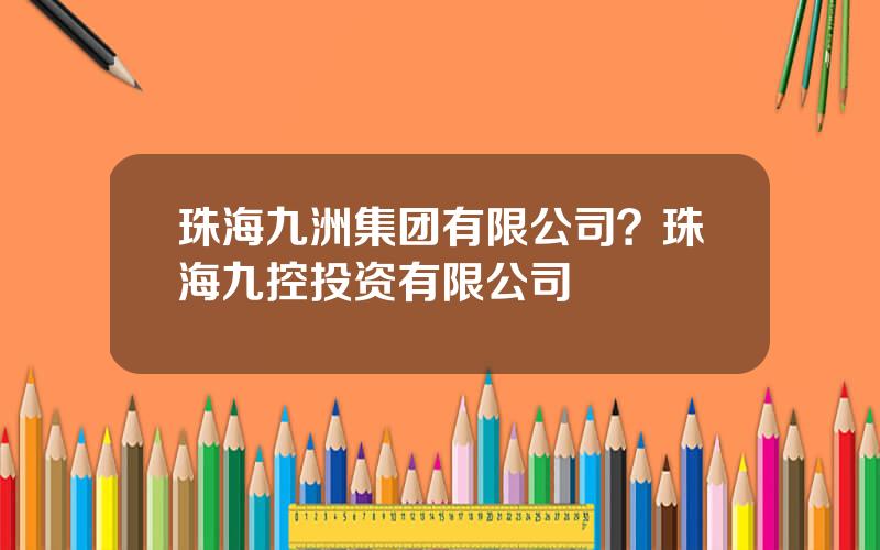 珠海九洲集团有限公司？珠海九控投资有限公司