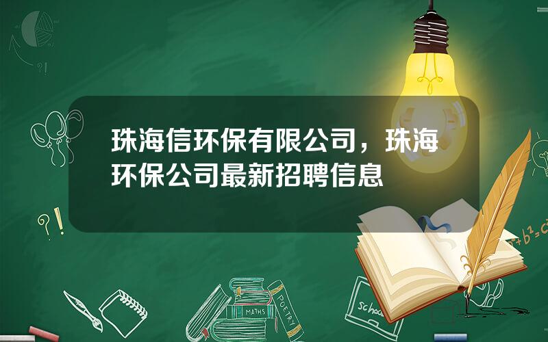 珠海信环保有限公司，珠海环保公司最新招聘信息