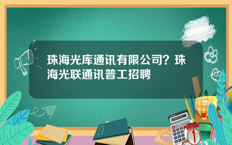 珠海光库通讯有限公司？珠海光联通讯普工招聘