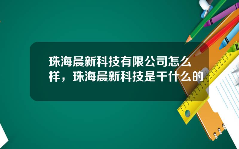 珠海晨新科技有限公司怎么样，珠海晨新科技是干什么的