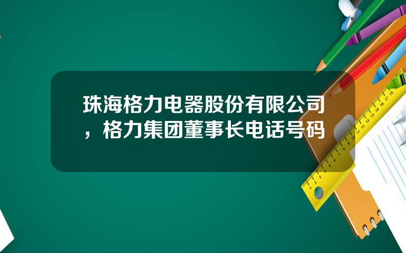 珠海格力电器股份有限公司，格力集团董事长电话号码