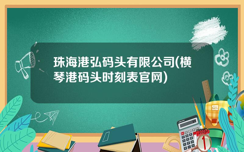 珠海港弘码头有限公司(横琴港码头时刻表官网)