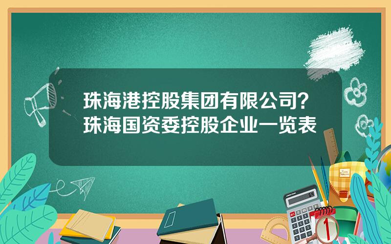 珠海港控股集团有限公司？珠海国资委控股企业一览表