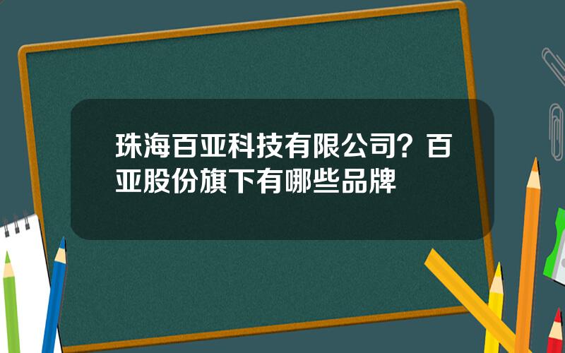 珠海百亚科技有限公司？百亚股份旗下有哪些品牌