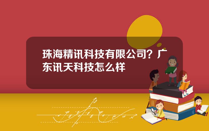 珠海精讯科技有限公司？广东讯天科技怎么样