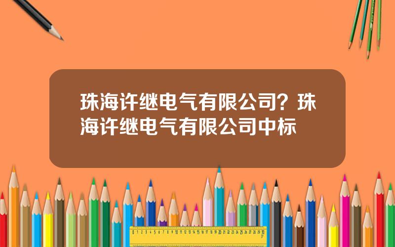 珠海许继电气有限公司？珠海许继电气有限公司中标