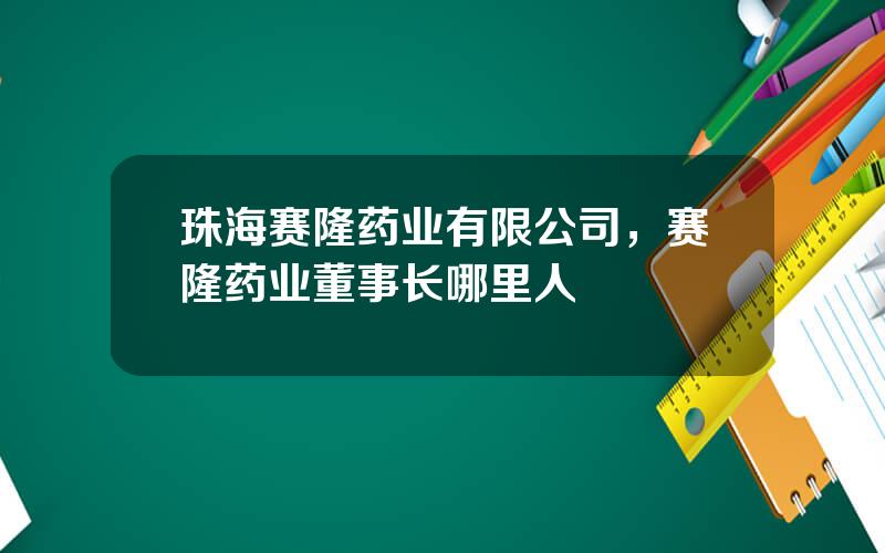 珠海赛隆药业有限公司，赛隆药业董事长哪里人