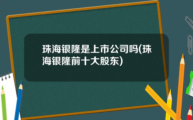 珠海银隆是上市公司吗(珠海银隆前十大股东)