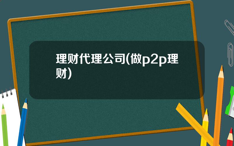 理财代理公司(做p2p理财)