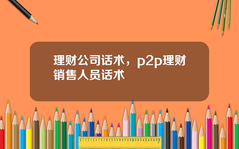 理财公司话术，p2p理财销售人员话术