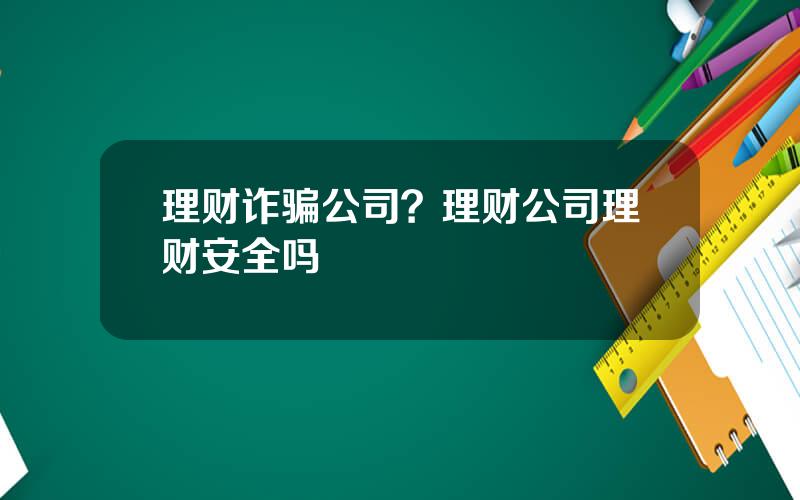 理财诈骗公司？理财公司理财安全吗