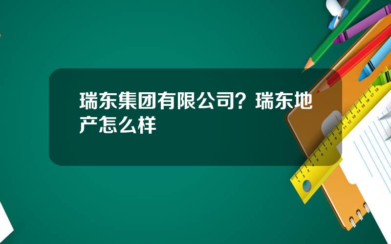 瑞东集团有限公司？瑞东地产怎么样