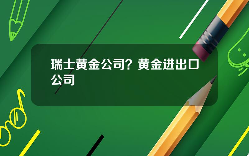 瑞士黄金公司？黄金进出口公司