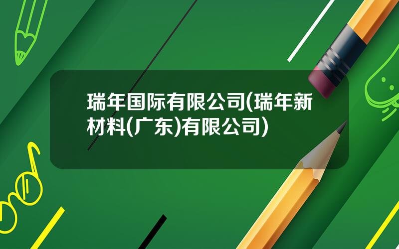 瑞年国际有限公司(瑞年新材料(广东)有限公司)