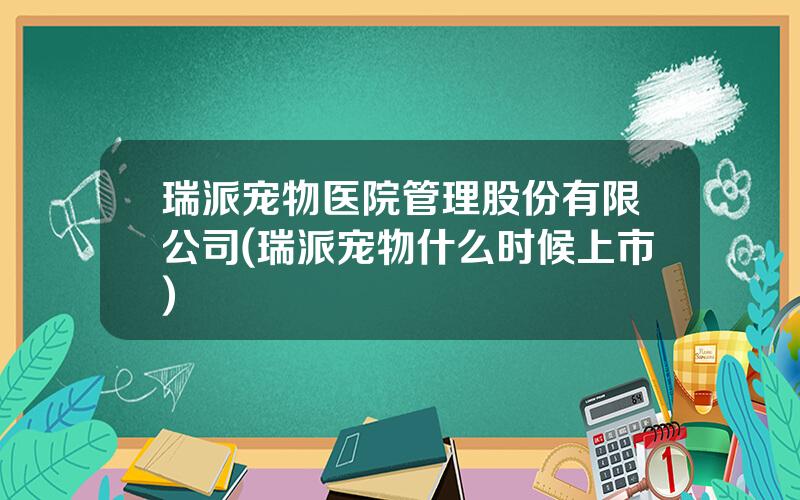 瑞派宠物医院管理股份有限公司(瑞派宠物什么时候上市)